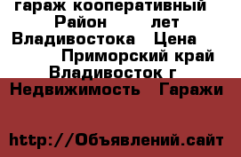 гараж кооперативный › Район ­ 100 лет Владивостока › Цена ­ 150 000 - Приморский край, Владивосток г. Недвижимость » Гаражи   